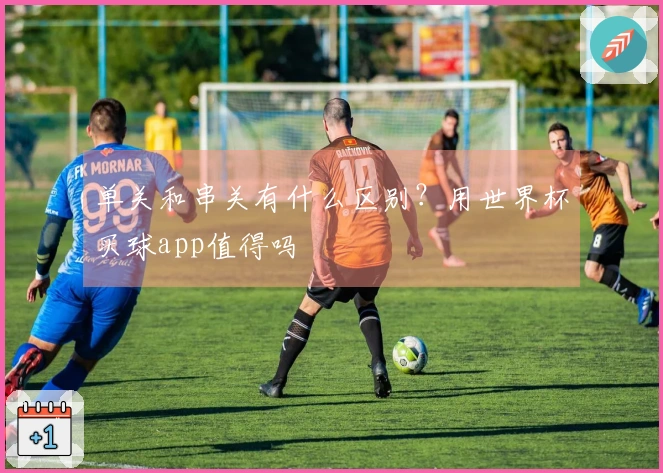 单关和串关有什么区别?用世界杯买球app值得吗