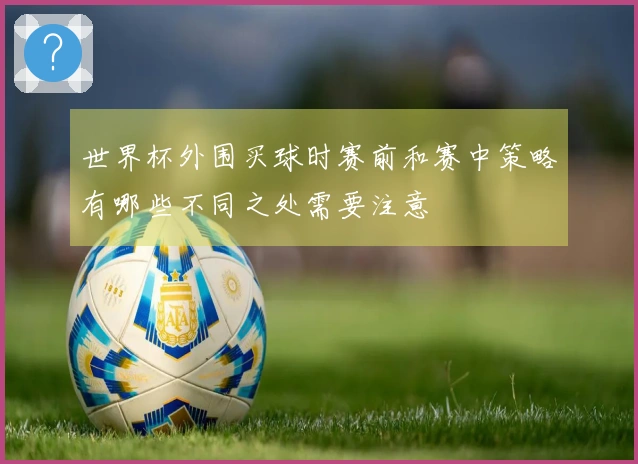 世界杯外围买球时赛前和赛中策略有哪些不同之处需要注意